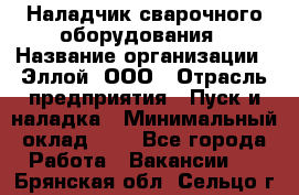 Наладчик сварочного оборудования › Название организации ­ Эллой, ООО › Отрасль предприятия ­ Пуск и наладка › Минимальный оклад ­ 1 - Все города Работа » Вакансии   . Брянская обл.,Сельцо г.